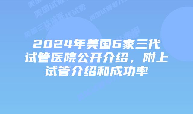 2024年美国6家三代试管医院公开介绍,附上试管介绍和成功率