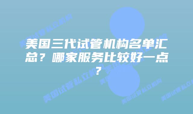 美国三代试管机构名单汇总?哪家服务比较好一点?