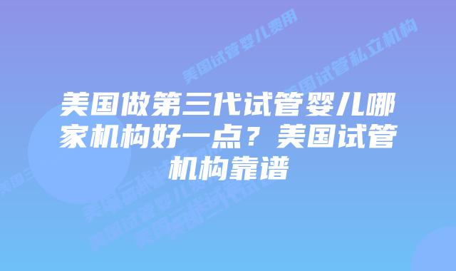 美国做第三代试管婴儿哪家机构好一点?美国试管机构靠谱