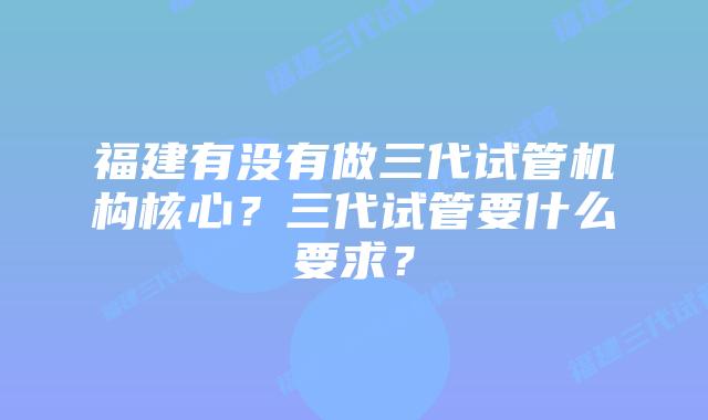 福建有没有做三代试管机构核心？三代试管要什么要求？