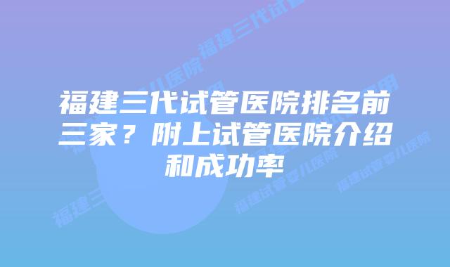 福建三代试管医院排名前三家？附上试管医院介绍和成功率