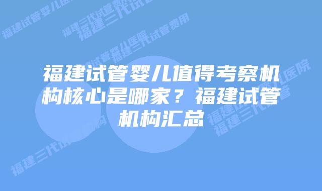 福建试管婴儿值得考察机构核心是哪家？福建试管机构汇总