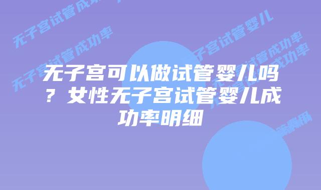 无子宫可以做试管婴儿吗?女性无子宫试管婴儿成功率明细