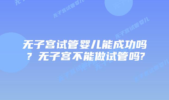 无子宫试管婴儿能成功吗?无子宫不能做试管吗?