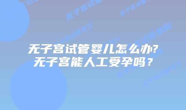 无子宫试管婴儿怎么办?无子宫能人工受孕吗？