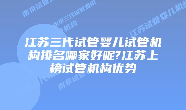 江苏三代试管婴儿试管机构排名哪家好呢?江苏上榜试管机构优势