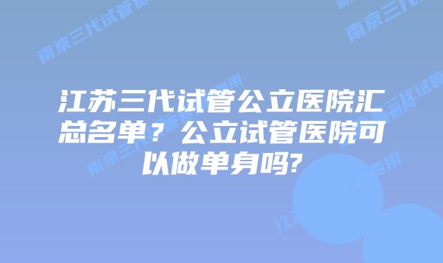 江苏三代试管公立医院汇总名单？公立试管医院可以做单身吗?