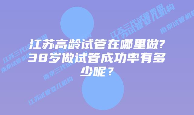 江苏高龄试管在哪里做?38岁做试管成功率有多少呢？