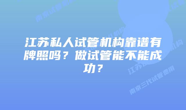 江苏私人试管机构靠谱有牌照吗？做试管能不能成功？