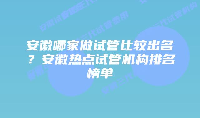 安徽哪家做试管比较出名？安徽热点试管机构排名榜单