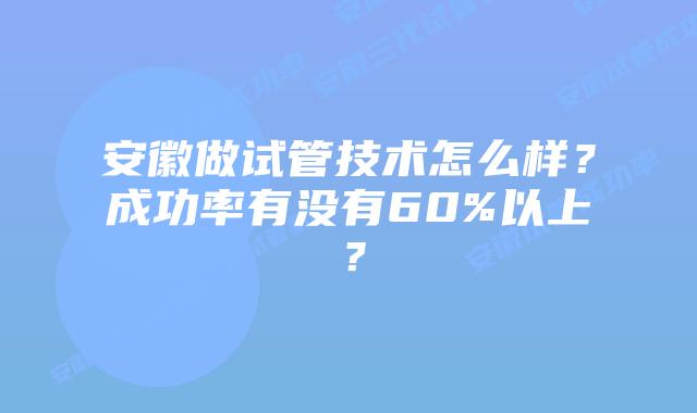安徽做试管技术怎么样？成功率有没有60%以上？