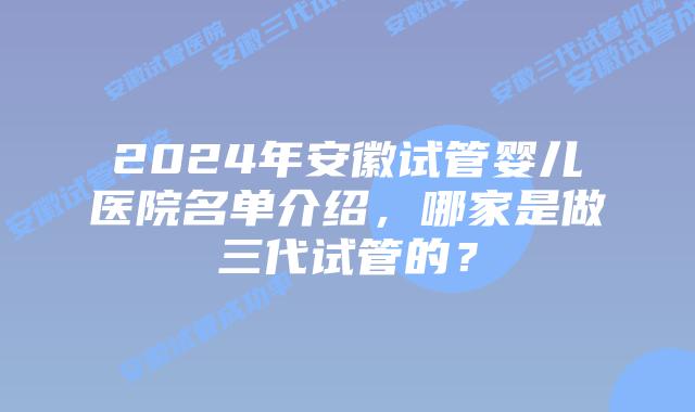 2024年安徽试管婴儿医院名单介绍，哪家是做三代试管的？