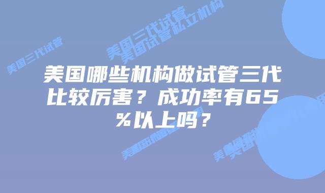 美国哪些机构做试管三代比较厉害?成功率有65%以上吗?