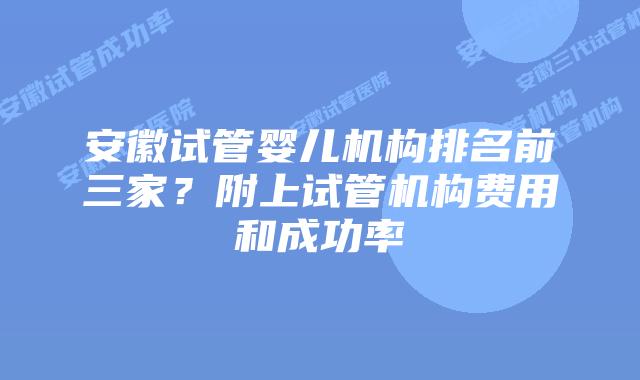 安徽试管婴儿机构排名前三家？附上试管机构费用和成功率