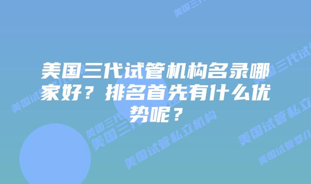 美国三代试管机构名录哪家好?排名首先有什么优势呢?