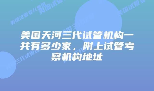 美国天河三代试管机构一共有多少家,附上试管考察机构地址