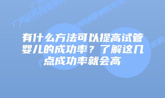 有什么方法可以提高试管婴儿的成功率?了解这几点成功率就会高