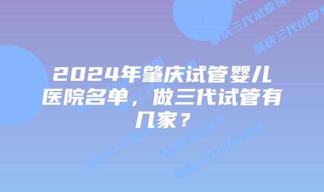 2024年肇庆试管婴儿医院名单，做三代试管有几家？