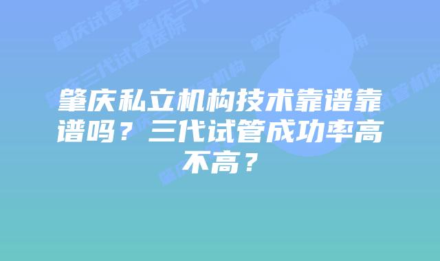 肇庆私立机构技术靠谱靠谱吗？三代试管成功率高不高？