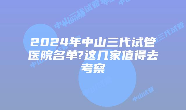 2024年中山三代试管医院名单?这几家值得去考察