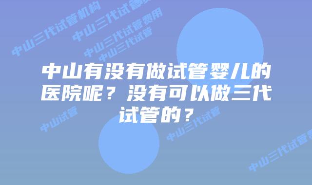 中山有没有做试管婴儿的医院呢？没有可以做三代试管的？