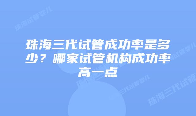 珠海三代试管成功率是多少？哪家试管机构成功率高一点