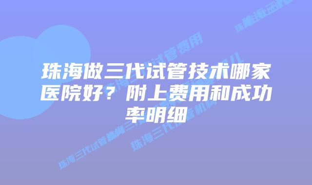 珠海做三代试管技术哪家医院好？附上费用和成功率明细