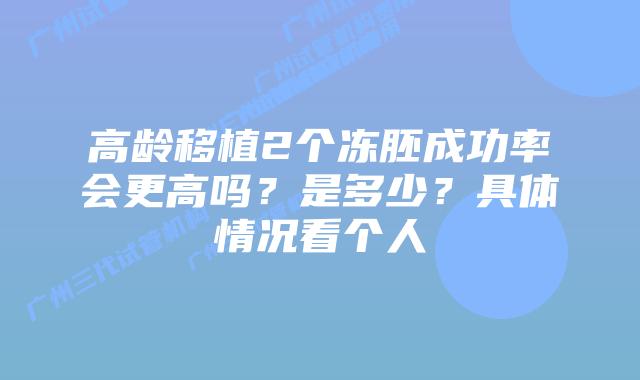 高龄移植2个冻胚成功率会更高吗?是多少?具体情况看个人