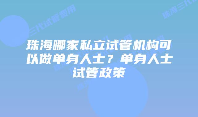 珠海哪家私立试管机构可以做单身人士？单身人士试管政策