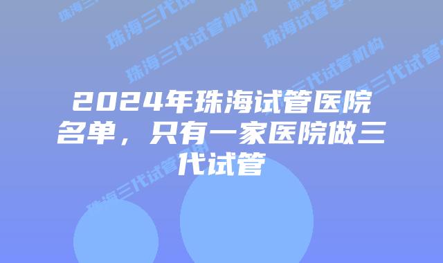 2024年珠海试管医院名单，只有一家医院做三代试管