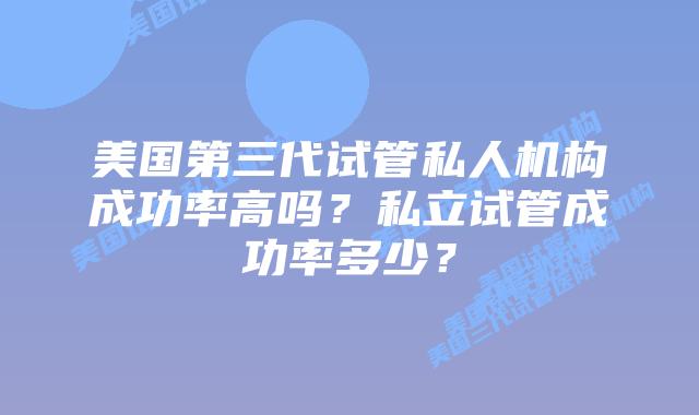 美国第三代试管私人机构成功率高吗?私立试管成功率多少?