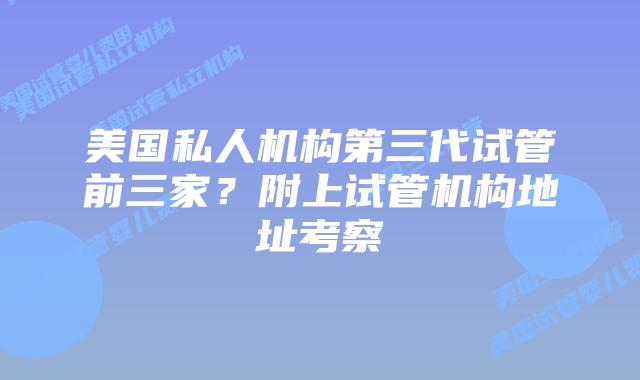 美国私人机构第三代试管前三家?附上试管机构地址考察