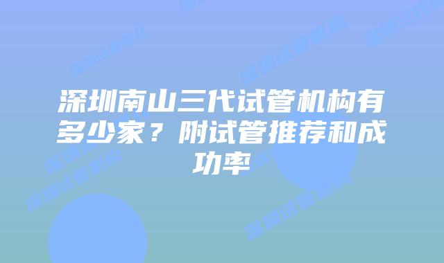深圳南山三代试管机构有多少家？附试管推荐和成功率