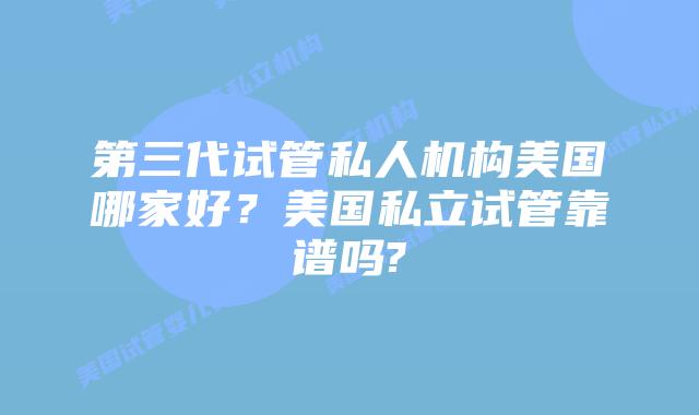 第三代试管私人机构美国哪家好？美国私立试管靠谱吗?