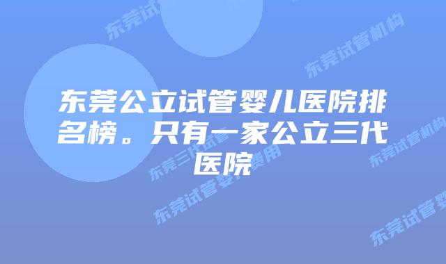 东莞公立试管婴儿医院排名榜。只有一家公立三代医院
