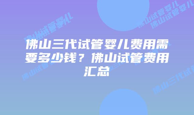 佛山三代试管婴儿费用需要多少钱？佛山试管费用汇总
