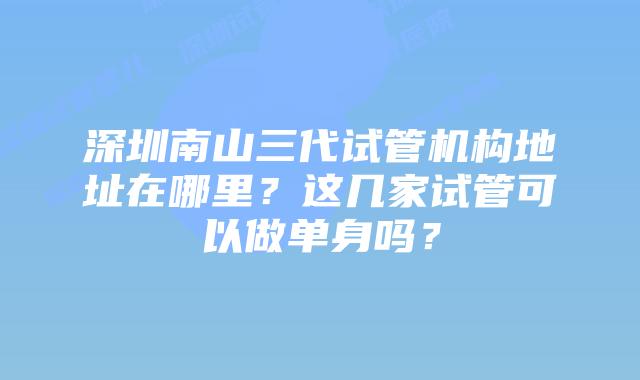 深圳南山三代试管机构地址在哪里？这几家试管可以做单身吗？
