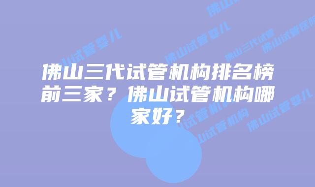 佛山三代试管机构排名榜前三家？佛山试管机构哪家好？