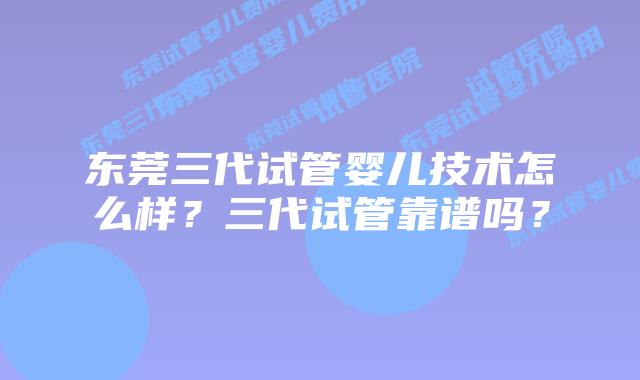 东莞三代试管婴儿技术怎么样?三代试管靠谱吗?