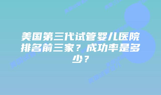 美国第三代试管婴儿医院排名前三家?成功率是多少?