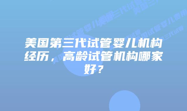 美国第三代试管婴儿机构经历，高龄试管机构哪家好？