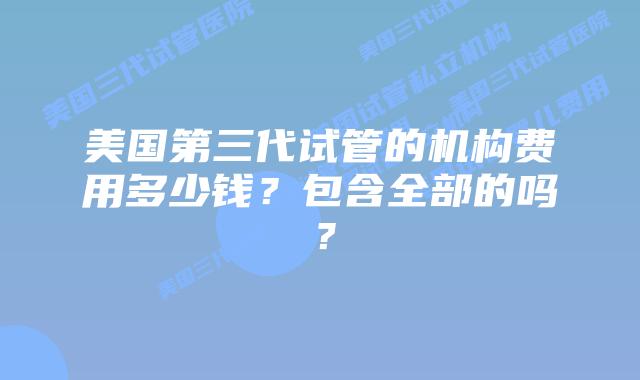 美国第三代试管的机构费用多少钱？包含全部的吗？