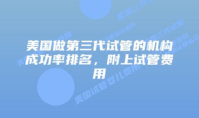 美国做第三代试管的机构成功率排名,附上试管费用