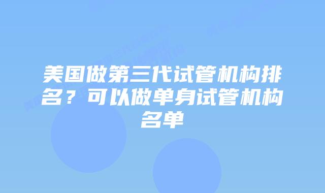 美国做第三代试管机构排名?可以做单身试管机构名单