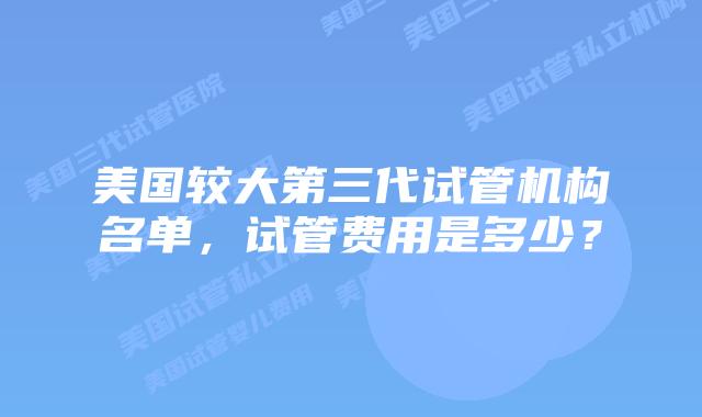 美国较大第三代试管机构名单,试管费用是多少?