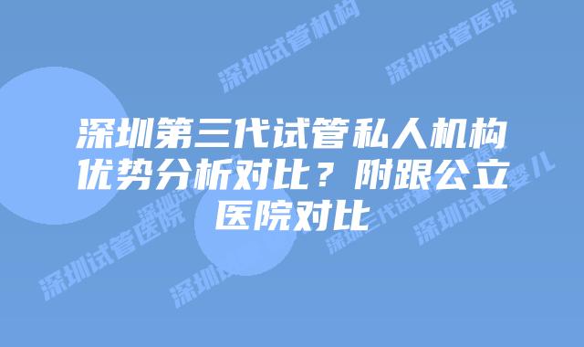 深圳第三代试管私人机构优势分析对比？附跟公立医院对比