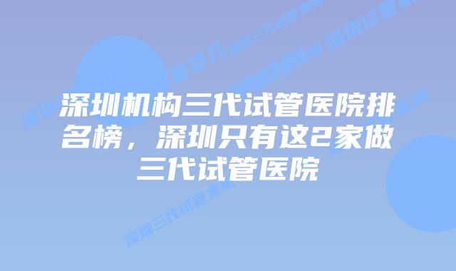深圳机构三代试管医院排名榜，深圳只有这2家做三代试管医院