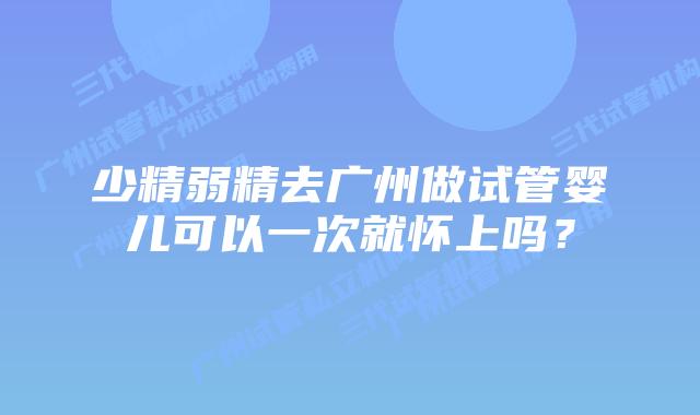 少精弱精去广州做试管婴儿可以一次就怀上吗？