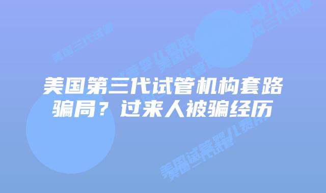 美国第三代试管机构套路骗局?过来人被骗经历