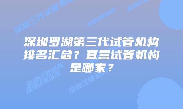 深圳罗湖第三代试管机构排名汇总？直营试管机构是哪家？